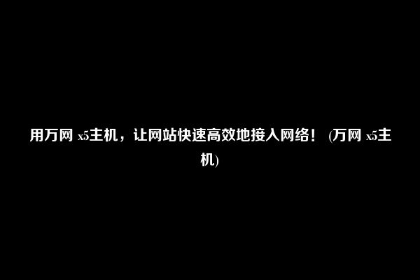 用万网 x5主机，让网站快速高效地接入网络！ (万网 x5主机)