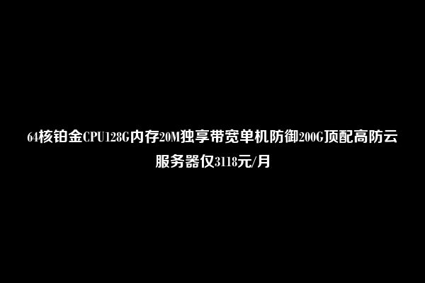 64核铂金CPU128G内存20M独享带宽单机防御200G顶配高防云服务器仅3118元/月