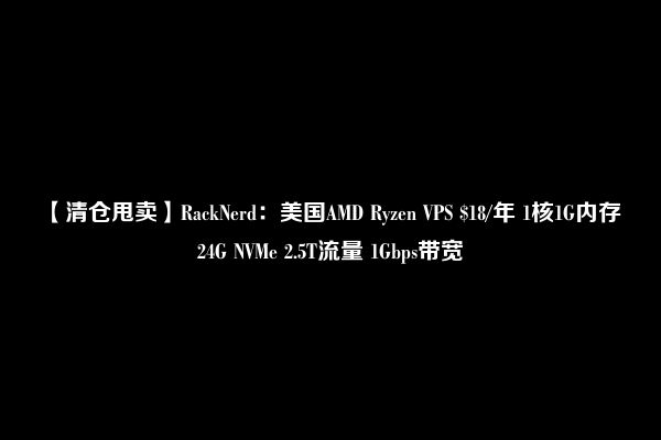 【清仓甩卖】RackNerd：美国AMD Ryzen VPS $18/年 1核1G内存 24G NVMe 2.5T流量 1Gbps带宽