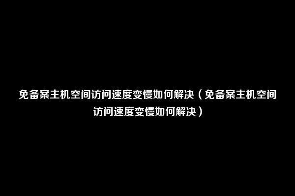 免备案主机空间访问速度变慢如何解决（免备案主机空间访问速度变慢如何解决）