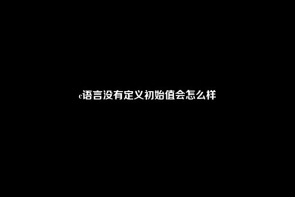 c语言没有定义初始值会怎么样