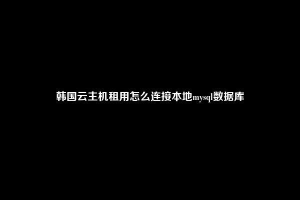 韩国云主机租用怎么连接本地mysql数据库