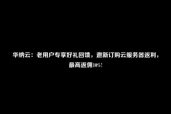 华纳云：老用户专享好礼回馈，邀新订购云服务器返利，最高返佣10%!