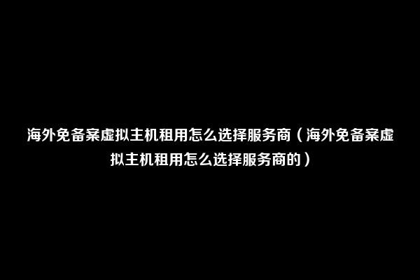 海外免备案虚拟主机租用怎么选择服务商（海外免备案虚拟主机租用怎么选择服务商的）