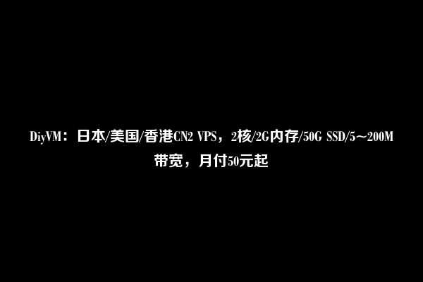 DiyVM：日本/美国/香港CN2 VPS，2核/2G内存/50G SSD/5~200M带宽，月付50元起