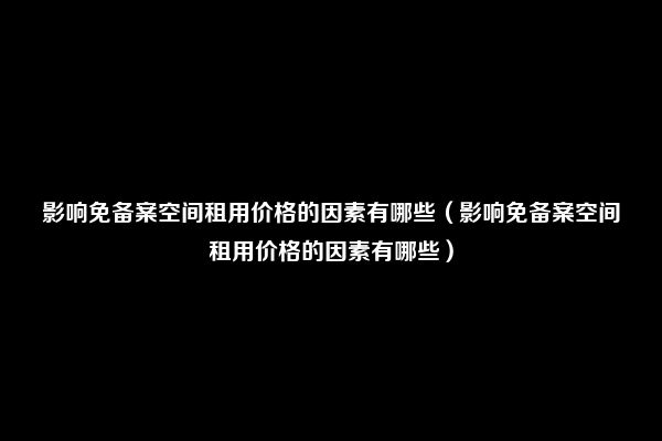 影响免备案空间租用价格的因素有哪些（影响免备案空间租用价格的因素有哪些）