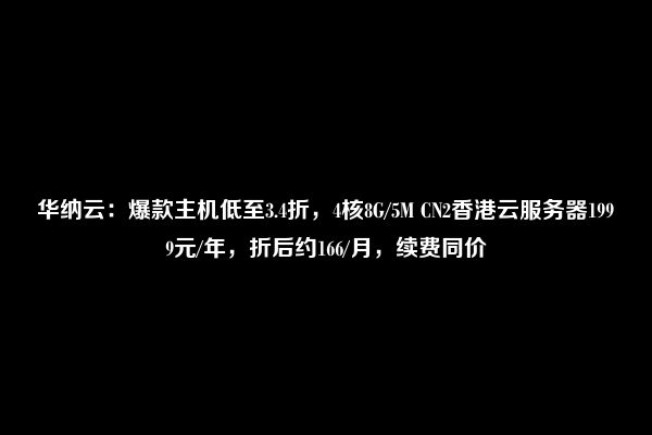 华纳云：爆款主机低至3.4折，4核8G/5M CN2香港云服务器1999元/年，折后约166/月，续费同价