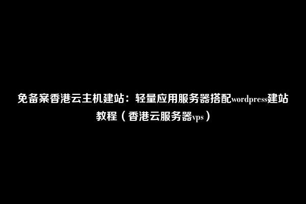 免备案香港云主机建站：轻量应用服务器搭配wordpress建站教程（香港云服务器vps）