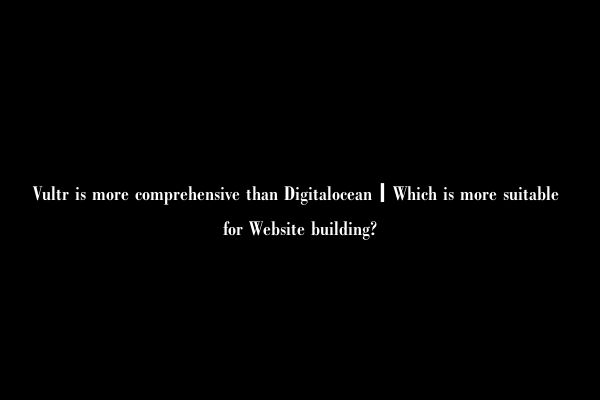 Vultr is more comprehensive than Digitalocean丨Which is more suitable for Website building?