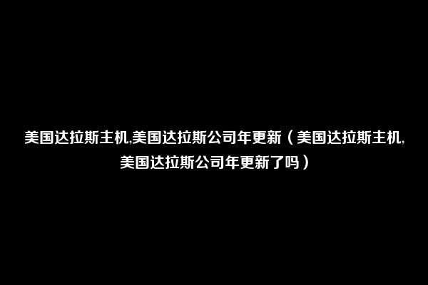 美国达拉斯主机,美国达拉斯公司年更新（美国达拉斯主机,美国达拉斯公司年更新了吗）