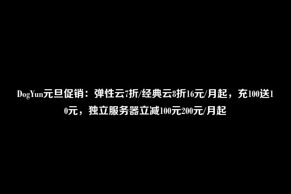 DogYun元旦促销：弹性云7折/经典云8折16元/月起，充100送10元，独立服务器立减100元200元/月起