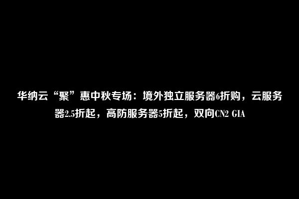 华纳云“聚”惠中秋专场：境外独立服务器6折购，云服务器2.5折起，高防服务器5折起，双向CN2 GIA