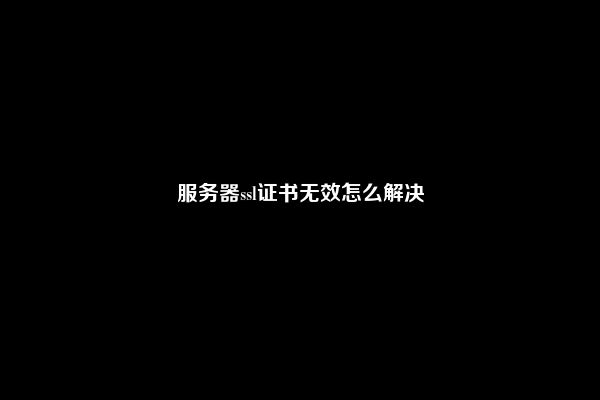 服务器ssl证书无效怎么解决