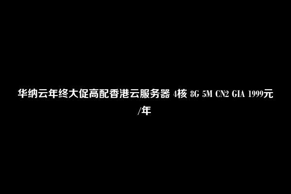 华纳云年终大促高配香港云服务器 4核 8G 5M CN2 GIA 1999元/年