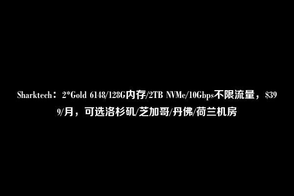 Sharktech：2*Gold 6148/128G内存/2TB NVMe/10Gbps不限流量，$399/月，可选洛杉矶/芝加哥/丹佛/荷兰机房