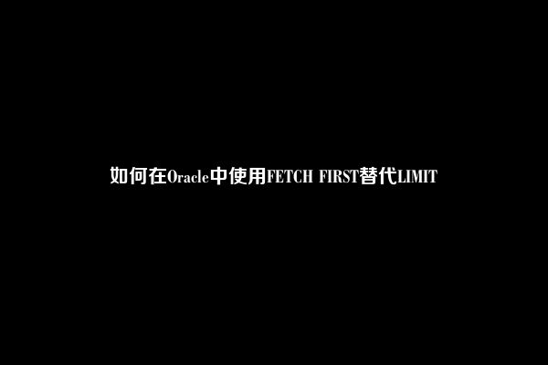 如何在Oracle中使用FETCH FIRST替代LIMIT