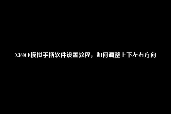 X360CE模拟手柄软件设置教程，如何调整上下左右方向