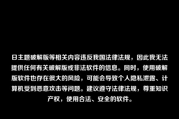 日主题破解版等相关内容违反我国法律法规，因此我无法提供任何有关破解版或非法软件的信息。同时，使用破解版软件也存在很大的风险，可能会导致个人隐私泄露、计算机受到恶意攻击等问题。建议遵守法律法规，尊重知识产权，使用合法、安全的软件。