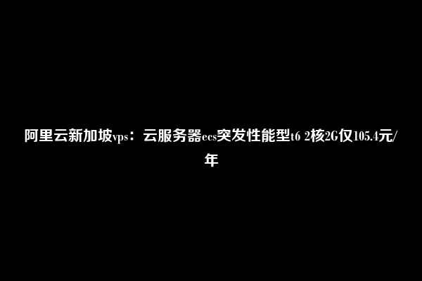 阿里云新加坡vps：云服务器ecs突发性能型t6 2核2G仅105.4元/年