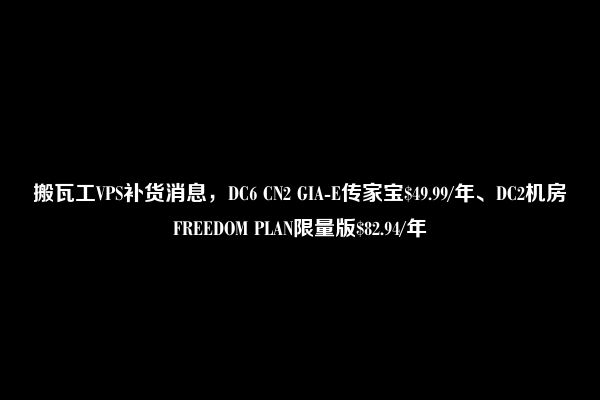 搬瓦工VPS补货消息，DC6 CN2 GIA-E传家宝$49.99/年、DC2机房FREEDOM PLAN限量版$82.94/年