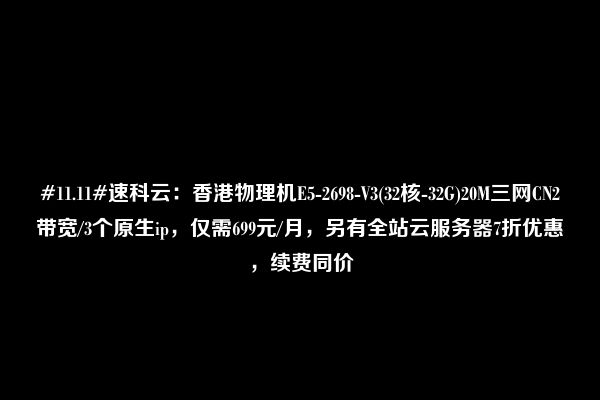 #11.11#速科云：香港物理机E5-2698-V3(32核-32G)20M三网CN2带宽/3个原生ip，仅需699元/月，另有全站云服务器7折优惠，续费同价