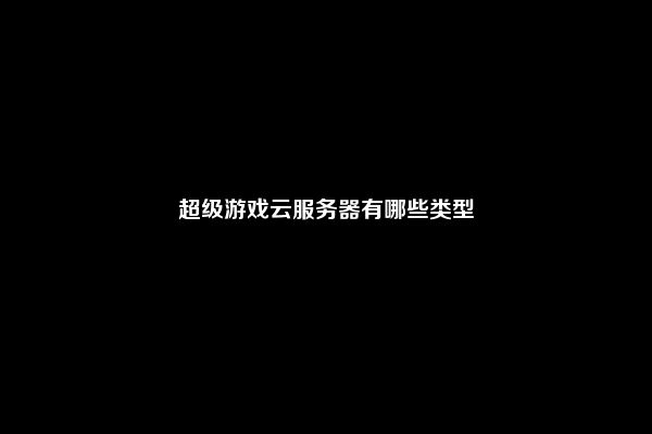 超级游戏云服务器有哪些类型