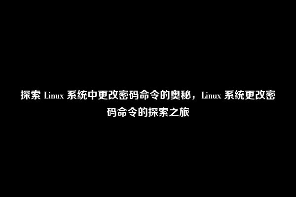 探索 Linux 系统中更改密码命令的奥秘，Linux 系统更改密码命令的探索之旅