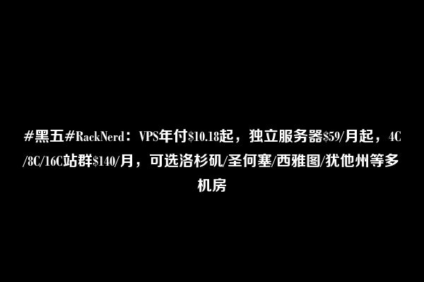 #黑五#RackNerd：VPS年付$10.18起，独立服务器$59/月起，4C/8C/16C站群$140/月，可选洛杉矶/圣何塞/西雅图/犹他州等多机房