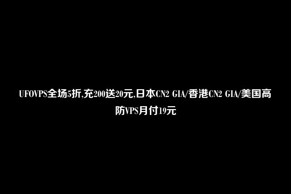 UFOVPS全场5折,充200送20元,日本CN2 GIA/香港CN2 GIA/美国高防VPS月付19元