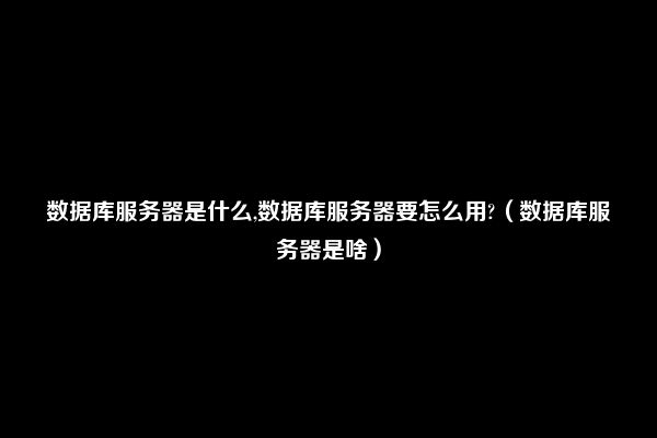 数据库服务器是什么,数据库服务器要怎么用?（数据库服务器是啥）
