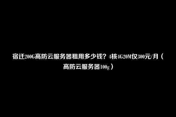 宿迁200G高防云服务器租用多少钱？4核4G20M仅300元/月（高防云服务器100g）