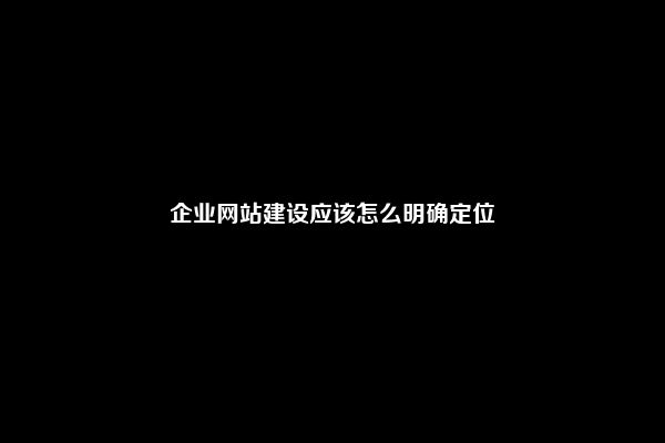 企业网站建设应该怎么明确定位