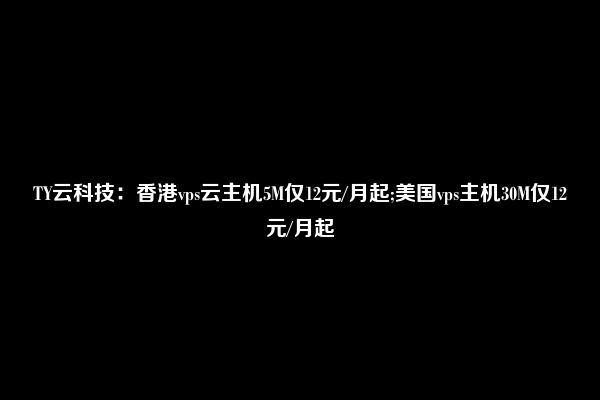 TY云科技：香港vps云主机5M仅12元/月起;美国vps主机30M仅12元/月起