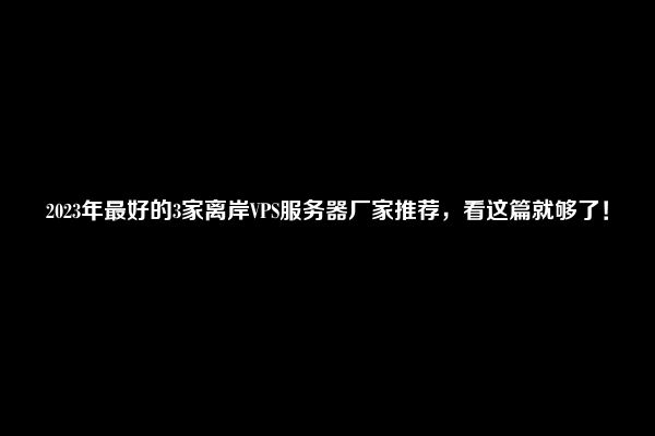 2023年最好的3家离岸VPS服务器厂家推荐，看这篇就够了！