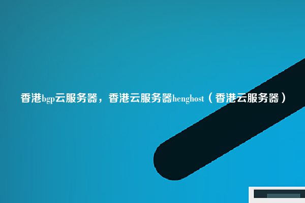 香港bgp云服务器，香港云服务器henghost（香港云服务器）