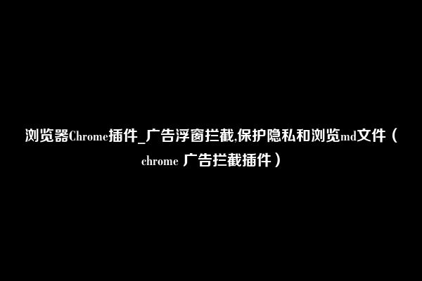 浏览器Chrome插件_广告浮窗拦截,保护隐私和浏览md文件（chrome 广告拦截插件）