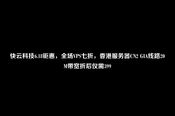 快云科技6.18钜惠，全场VPS七折，香港服务器CN2 GIA线路20M带宽折后仅需399