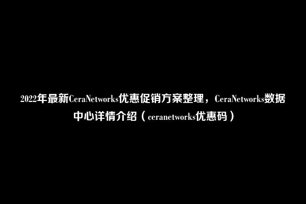 2022年最新CeraNetworks优惠促销方案整理，CeraNetworks数据中心详情介绍（ceranetworks优惠码）