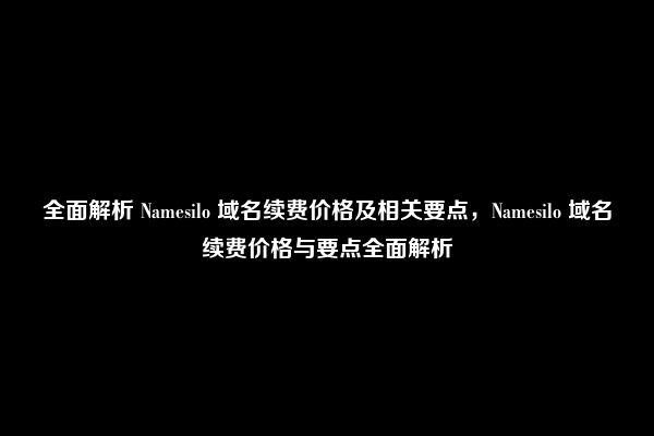 全面解析 Namesilo 域名续费价格及相关要点，Namesilo 域名续费价格与要点全面解析