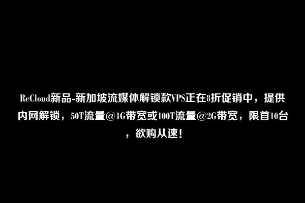 ReCloud新品-新加坡流媒体解锁款VPS正在8折促销中，提供内网解锁，50T流量@1G带宽或100T流量@2G带宽，限首10台，欲购从速！