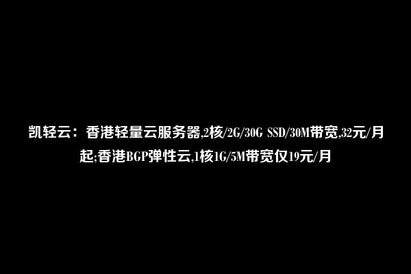 凯轻云：香港轻量云服务器,2核/2G/30G SSD/30M带宽,32元/月起;香港BGP弹性云,1核1G/5M带宽仅19元/月