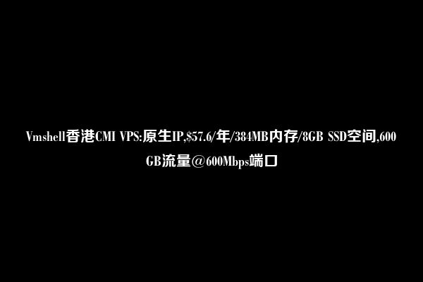 Vmshell香港CMI VPS:原生IP,$57.6/年/384MB内存/8GB SSD空间,600GB流量@600Mbps端口