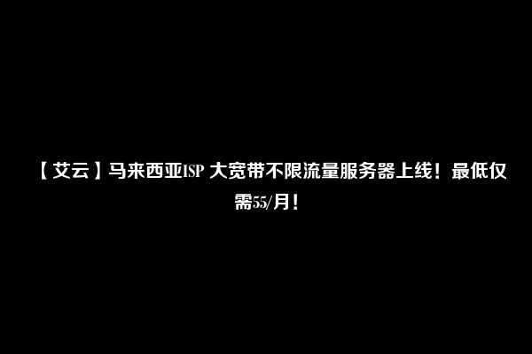 【艾云】马来西亚ISP 大宽带不限流量服务器上线！最低仅需55/月！