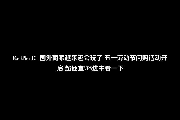 RackNerd：国外商家越来越会玩了 五一劳动节闪购活动开启 超便宜VPS进来看一下