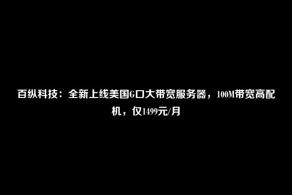 百纵科技：全新上线美国G口大带宽服务器，100M带宽高配机，仅1499元/月