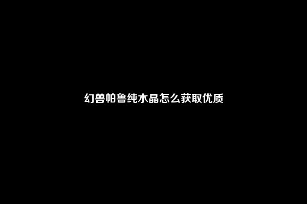 幻兽帕鲁纯水晶怎么获取优质
