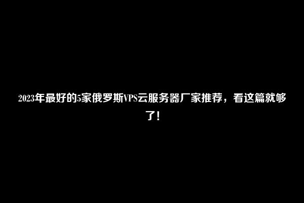 2023年最好的5家俄罗斯VPS云服务器厂家推荐，看这篇就够了！