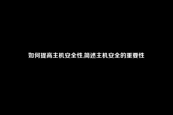 如何提高主机安全性,简述主机安全的重要性