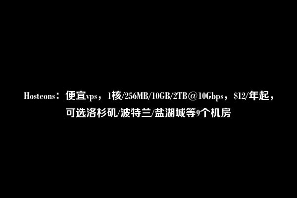 Hosteons：便宜vps，1核/256MB/10GB/2TB@10Gbps，$12/年起，可选洛杉矶/波特兰/盐湖城等9个机房