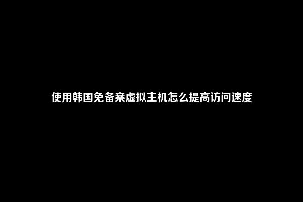 使用韩国免备案虚拟主机怎么提高访问速度